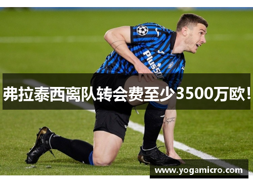 弗拉泰西离队转会费至少3500万欧！